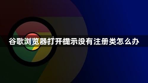 谷歌浏览器打开提示没有注册类怎么办